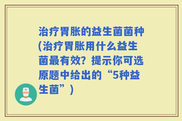 胃胀的益生菌菌种(胃胀用什么益生菌有效？提示你可选原题中给出的“5种益生菌”)