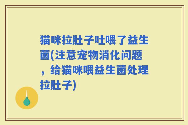 猫咪拉肚子吐喂了益生菌(注意宠物消化问题，给猫咪喂益生菌处理拉肚子)