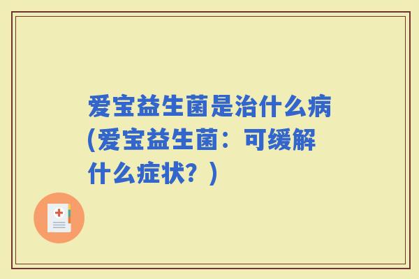 爱宝益生菌是什么(爱宝益生菌：可缓解什么症状？)