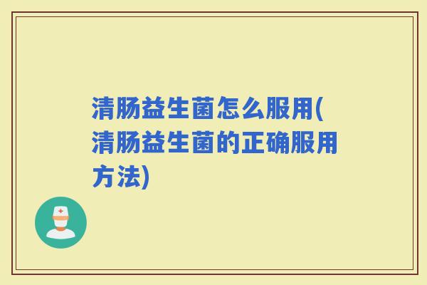 清肠益生菌怎么服用(清肠益生菌的正确服用方法) 清肠益生菌怎么服用(清肠益生菌的正确服用方法)