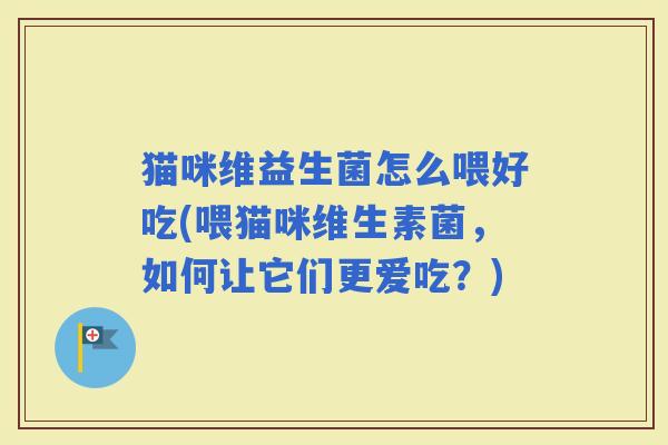 猫咪维益生菌怎么喂好吃(喂猫咪维生素菌，如何让它们更爱吃？)