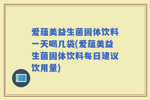 爱蕴美益生菌固体饮料一天喝几袋(爱蕴美益生菌固体饮料每日建议饮用量)