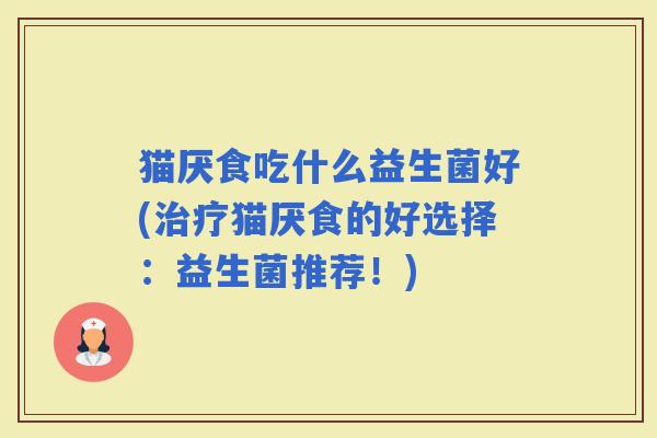 猫厌食吃什么益生菌好(猫厌食的好选择：益生菌推荐！)