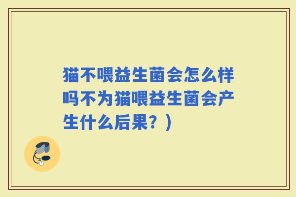 猫不喂益生菌会怎么样吗不为猫喂益生菌会产生什么后果？)