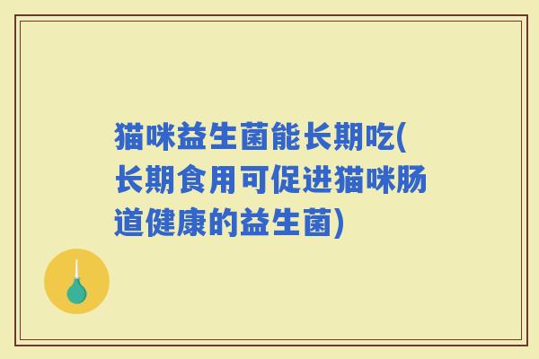 猫咪益生菌能长期吃(长期食用可促进猫咪肠道健康的益生菌)