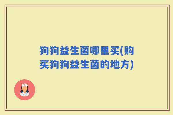 狗狗益生菌哪里买(购买狗狗益生菌的地方)
