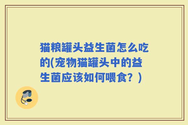 猫粮罐头益生菌怎么吃的(宠物猫罐头中的益生菌应该如何喂食?) 猫粮罐头益生菌怎么吃的(宠物猫罐头中的益生菌应该如何喂食?)