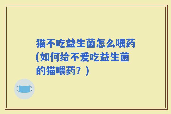 猫不吃益生菌怎么喂药(如何给不爱吃益生菌的猫喂药？)