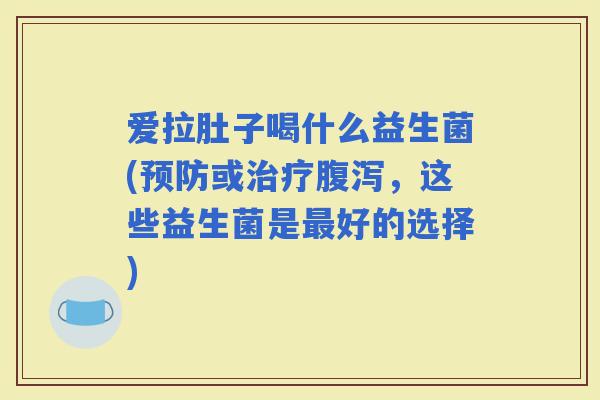 爱拉肚子喝什么益生菌(或，这些益生菌是好的选择)