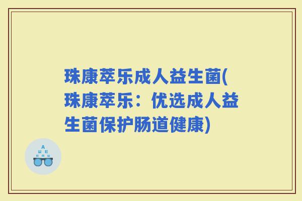 珠康萃乐成人益生菌(珠康萃乐：优选成人益生菌保护肠道健康)