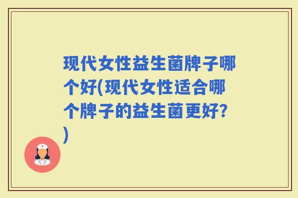 现代女性益生菌牌子哪个好(现代女性适合哪个牌子的益生菌更好？)