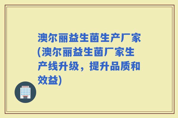 澳尔丽益生菌生产厂家(澳尔丽益生菌厂家生产线升级，提升品质和效益)