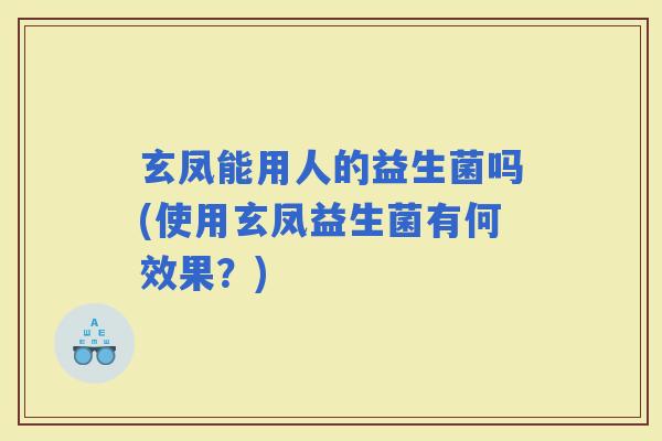 玄凤能用人的益生菌吗(使用玄凤益生菌有何效果？)