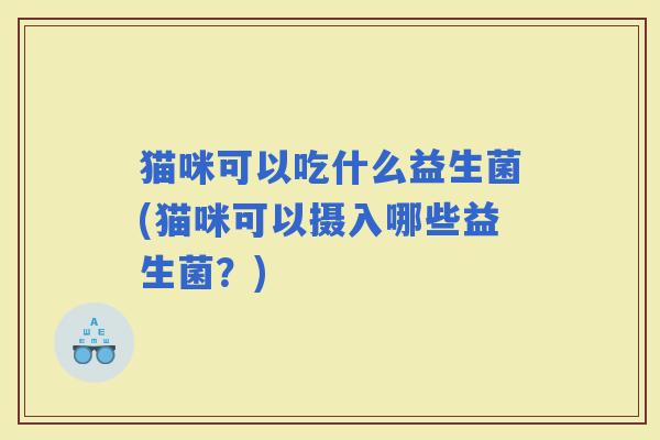 猫咪可以吃什么益生菌(猫咪可以摄入哪些益生菌？)
