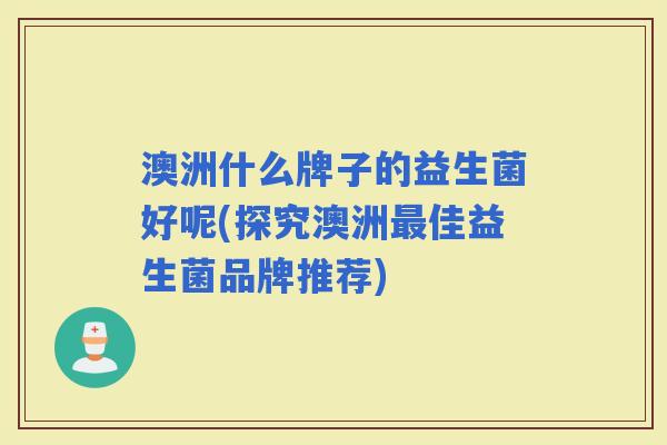 澳洲什么牌子的益生菌好呢(探究澳洲佳益生菌品牌推荐)