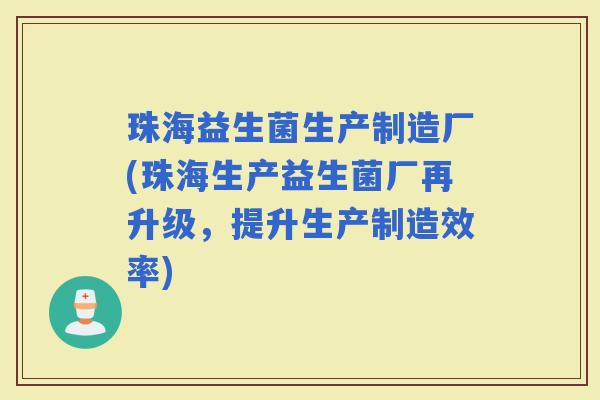 珠海益生菌生产制造厂(珠海生产益生菌厂再升级,提升生产制造效率) 珠海益生菌生产制造厂(珠海生产益生菌厂再升级,提升生产制造效率)