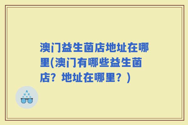 澳门益生菌店地址在哪里(澳门有哪些益生菌店？地址在哪里？)