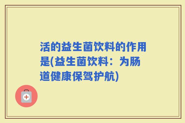 活的益生菌饮料的作用是(益生菌饮料：为肠道健康保驾护航)