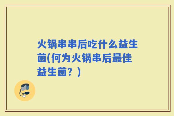 火锅串串后吃什么益生菌(何为火锅串后佳益生菌?) 火锅串串后吃什么益生菌(何为火锅串后佳益生菌?)