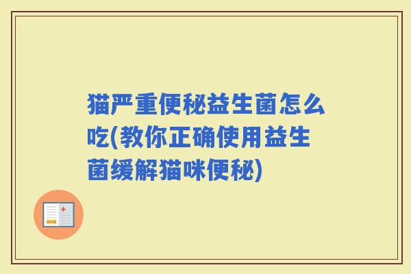 猫严重益生菌怎么吃(教你正确使用益生菌缓解猫咪) 猫严重益生菌怎么吃(教你正确使用益生菌缓解猫咪)