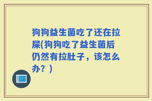 狗狗益生菌吃了还在拉屎(狗狗吃了益生菌后仍然有拉肚子，该怎么办？)