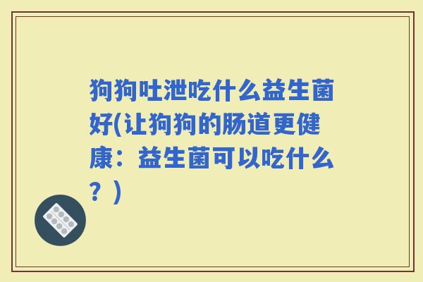 狗狗吐泄吃什么益生菌好(让狗狗的肠道更健康：益生菌可以吃什么？)