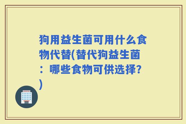 狗用益生菌可用什么食物代替(替代狗益生菌：哪些食物可供选择？)