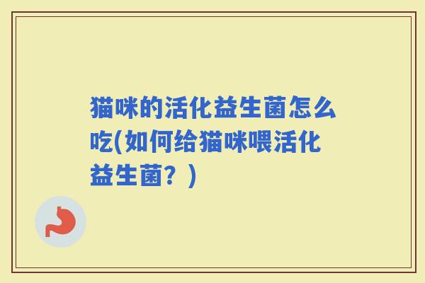 猫咪的活化益生菌怎么吃(如何给猫咪喂活化益生菌？)