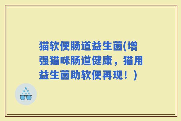 猫软便肠道益生菌(增强猫咪肠道健康，猫用益生菌助软便再现！)