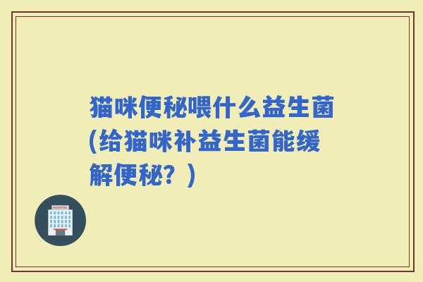 猫咪喂什么益生菌(给猫咪补益生菌能缓解?) 猫咪喂什么益生菌(给猫咪补益生菌能缓解?)