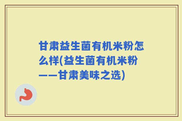 甘肃益生菌有机米粉怎么样(益生菌有机米粉——甘肃美味之选)