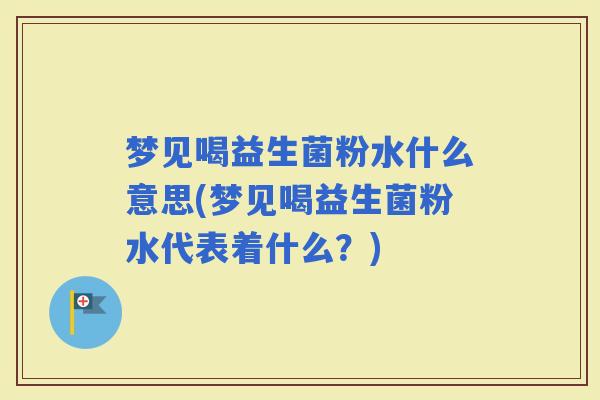 梦见喝益生菌粉水什么意思(梦见喝益生菌粉水代表着什么？)