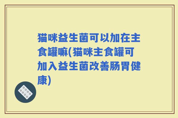 猫咪益生菌可以加在主食罐嘛(猫咪主食罐可加入益生菌改善肠胃健康)
