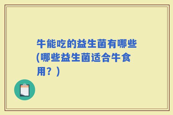 牛能吃的益生菌有哪些(哪些益生菌适合牛食用？)