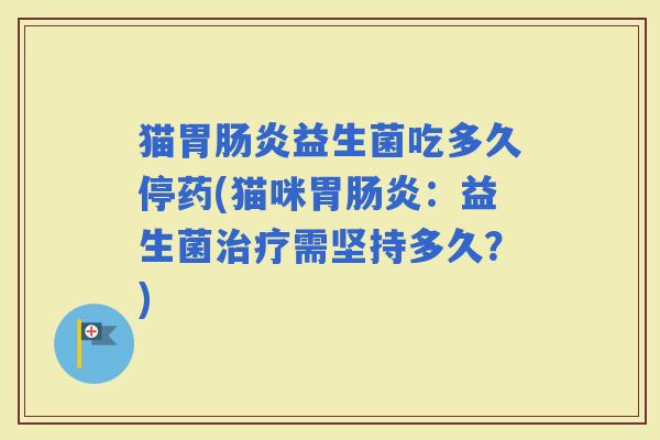 猫胃益生菌吃多久停药(猫咪胃：益生菌需坚持多久？)