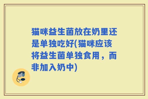 猫咪益生菌放在奶里还是单独吃好(猫咪应该将益生菌单独食用,而非加入奶中) 猫咪益生菌放在奶里还是单独吃好(猫咪应该将益生菌单独食用,而非加入奶中)