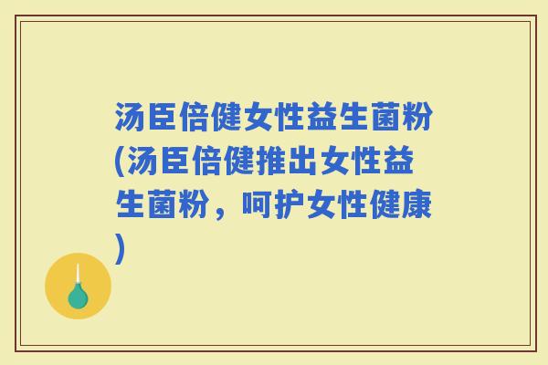 汤臣倍健女性益生菌粉(汤臣倍健推出女性益生菌粉,呵护女性健康) 汤臣倍健女性益生菌粉(汤臣倍健推出女性益生菌粉,呵护女性健康)
