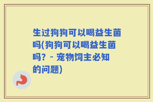 生过狗狗可以喝益生菌吗(狗狗可以喝益生菌吗？- 宠物饲主必知的问题)