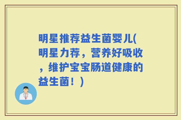 明星推荐益生菌婴儿(明星力荐，营养好吸收，维护宝宝肠道健康的益生菌！)