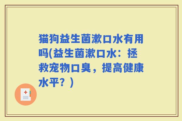 猫狗益生菌漱口水有用吗(益生菌漱口水：拯救宠物，提高健康水平？)