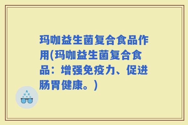 玛咖益生菌复合食品作用(玛咖益生菌复合食品：增强力、促进肠胃健康。)