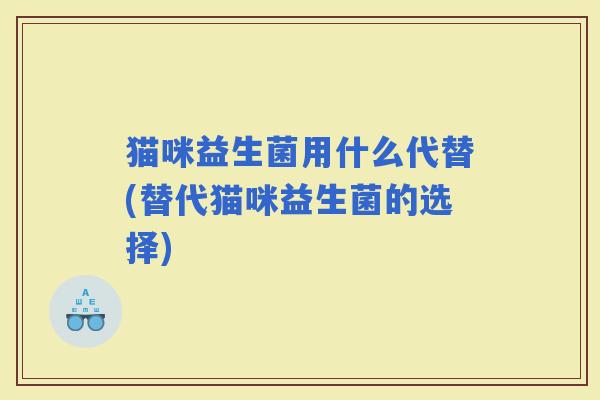 猫咪益生菌用什么代替(替代猫咪益生菌的选择)