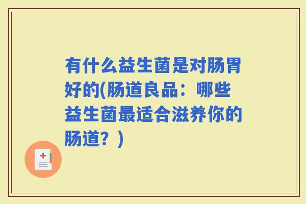 有什么益生菌是对肠胃好的(肠道良品:哪些益生菌适合滋养你的肠道?) 有什么益生菌是对肠胃好的(肠道良品:哪些益生菌适合滋养你的肠道?)