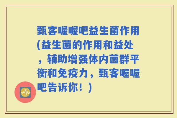 甄客喔喔吧益生菌作用(益生菌的作用和益处，辅助增强体内菌群平衡和力，甄客喔喔吧告诉你！)