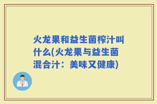 火龙果和益生菌榨汁叫什么(火龙果与益生菌混合汁：美味又健康)