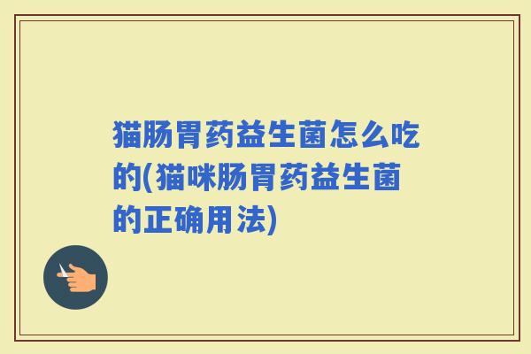 猫肠胃药益生菌怎么吃的(猫咪肠胃药益生菌的正确用法)