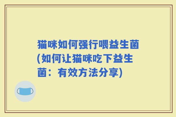 猫咪如何强行喂益生菌(如何让猫咪吃下益生菌：有效方法分享)