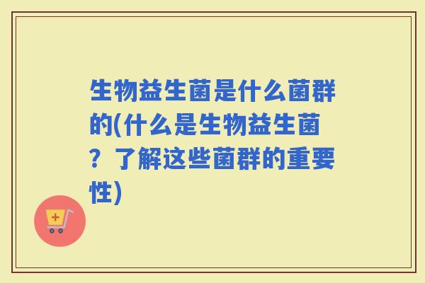 生物益生菌是什么菌群的(什么是生物益生菌？了解这些菌群的重要性)