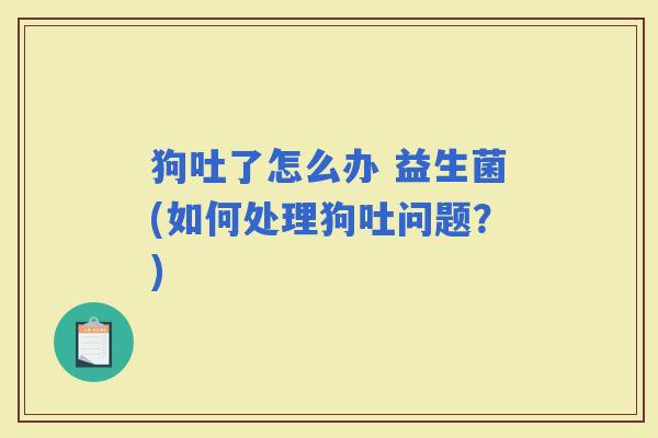 狗吐了怎么办 益生菌(如何处理狗吐问题？)