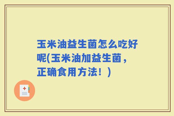 玉米油益生菌怎么吃好呢(玉米油加益生菌,正确食用方法!) 玉米油益生菌怎么吃好呢(玉米油加益生菌,正确食用方法!)